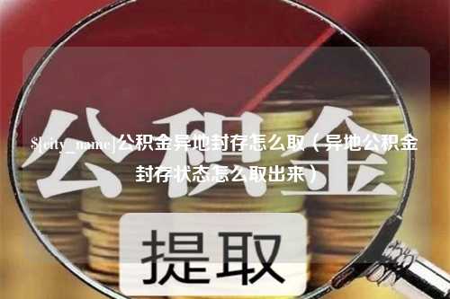 淮南公积金异地封存怎么取（异地公积金封存状态怎么取出来）