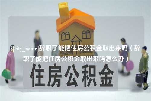 淮南辞职了能把住房公积金取出来吗（辞职了能把住房公积金取出来吗怎么办）